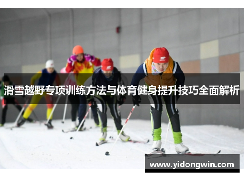 滑雪越野专项训练方法与体育健身提升技巧全面解析